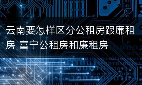 云南要怎样区分公租房跟廉租房 富宁公租房和廉租房