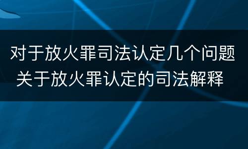 对于放火罪司法认定几个问题 关于放火罪认定的司法解释