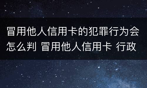 冒用他人信用卡的犯罪行为会怎么判 冒用他人信用卡 行政处罚