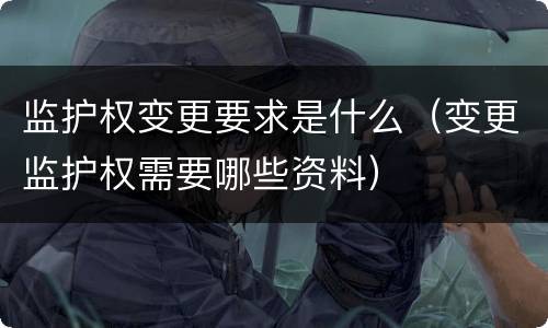 监护权变更要求是什么（变更监护权需要哪些资料）