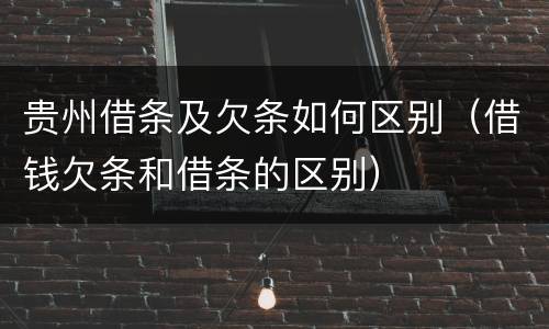 贵州借条及欠条如何区别（借钱欠条和借条的区别）