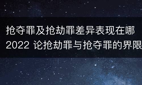 抢夺罪及抢劫罪差异表现在哪2022 论抢劫罪与抢夺罪的界限