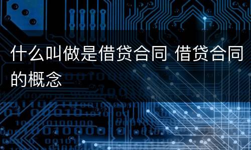 什么叫做是借贷合同 借贷合同的概念