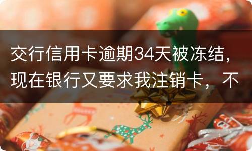 交行信用卡逾期34天被冻结，现在银行又要求我注销卡，不能解冻