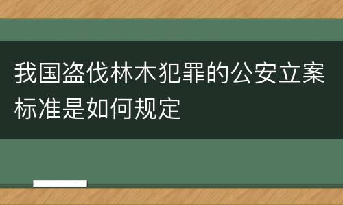 我国盗伐林木犯罪的公安立案标准是如何规定