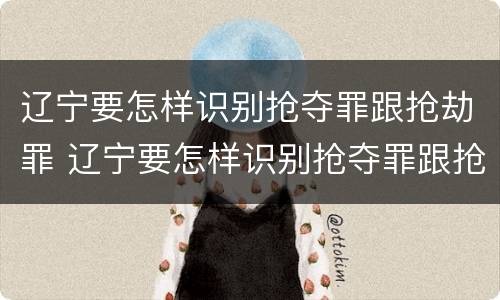 辽宁要怎样识别抢夺罪跟抢劫罪 辽宁要怎样识别抢夺罪跟抢劫罪呢