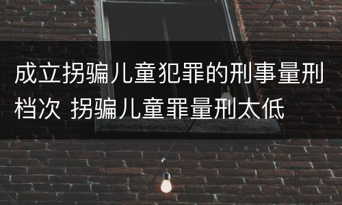 成立拐骗儿童犯罪的刑事量刑档次 拐骗儿童罪量刑太低