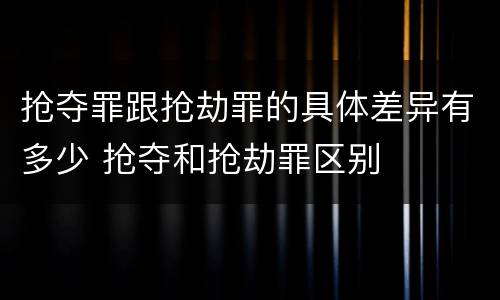 抢夺罪跟抢劫罪的具体差异有多少 抢夺和抢劫罪区别