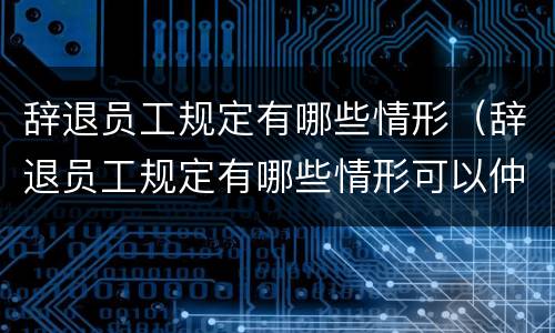 辞退员工规定有哪些情形（辞退员工规定有哪些情形可以仲裁）