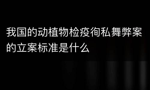 我国的动植物检疫徇私舞弊案的立案标准是什么