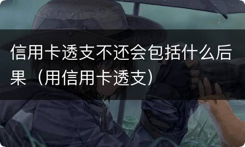 信用卡透支不还会包括什么后果（用信用卡透支）