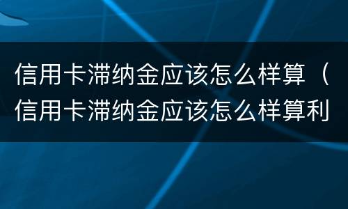 信用卡滞纳金应该怎么样算（信用卡滞纳金应该怎么样算利息）