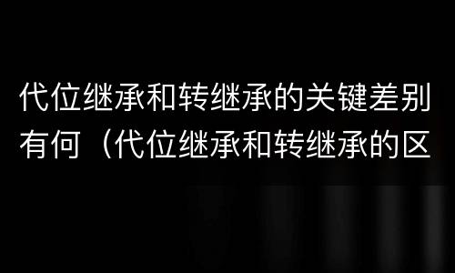 代位继承和转继承的关键差别有何（代位继承和转继承的区别和联系）