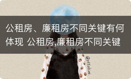 公租房、廉租房不同关键有何体现 公租房,廉租房不同关键有何体现呢