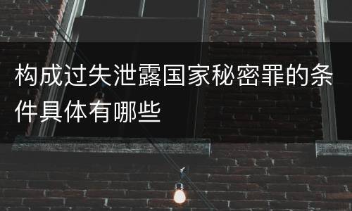 构成过失泄露国家秘密罪的条件具体有哪些