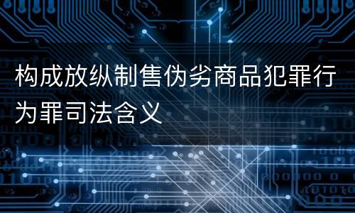 构成放纵制售伪劣商品犯罪行为罪司法含义