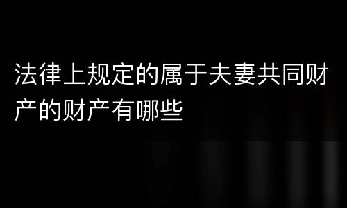 法律上规定的属于夫妻共同财产的财产有哪些
