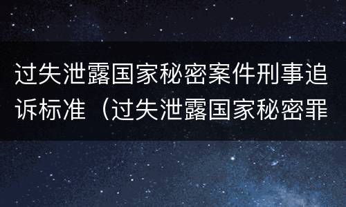 过失泄露国家秘密案件刑事追诉标准（过失泄露国家秘密罪的立案标准是泄露）