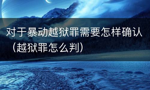 对于暴动越狱罪需要怎样确认（越狱罪怎么判）