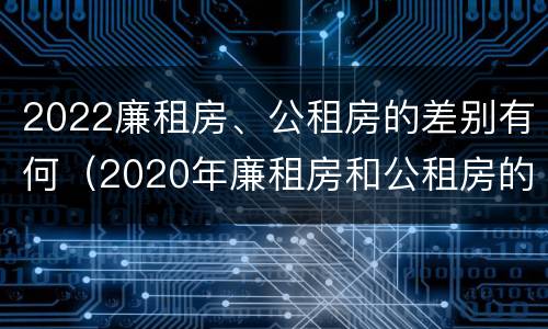 2022廉租房、公租房的差别有何（2020年廉租房和公租房的区别）