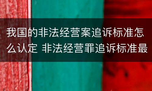 我国的非法经营案追诉标准怎么认定 非法经营罪追诉标准最新