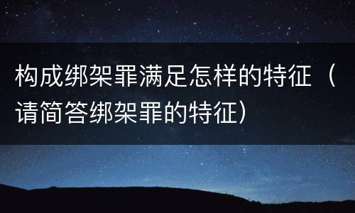 构成绑架罪满足怎样的特征（请简答绑架罪的特征）