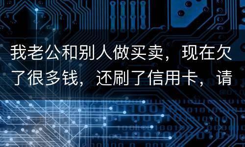 我老公和别人做买卖，现在欠了很多钱，还刷了信用卡，请问我有必要还吗