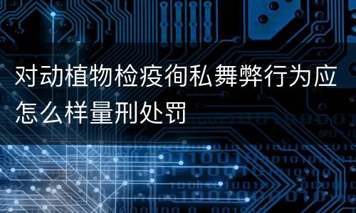 对动植物检疫徇私舞弊行为应怎么样量刑处罚