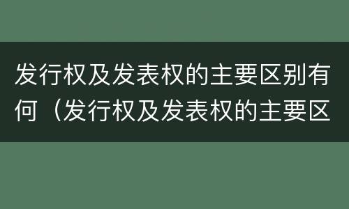 发行权及发表权的主要区别有何（发行权及发表权的主要区别有何特点）