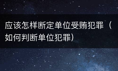 应该怎样断定单位受贿犯罪（如何判断单位犯罪）