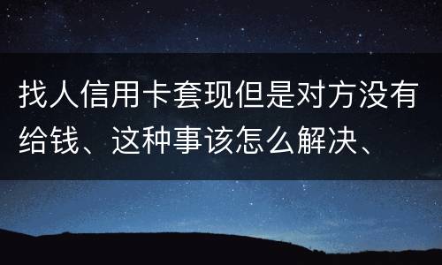 找人信用卡套现但是对方没有给钱、这种事该怎么解决、
