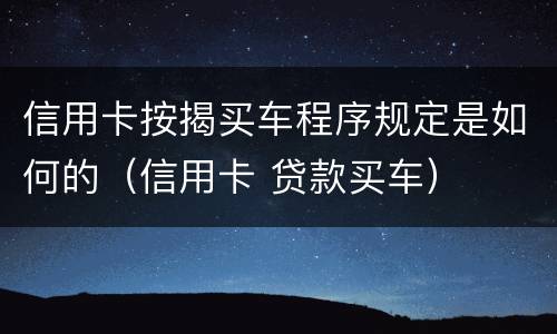 信用卡按揭买车程序规定是如何的（信用卡 贷款买车）