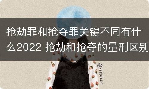 抢劫罪和抢夺罪关键不同有什么2022 抢劫和抢夺的量刑区别