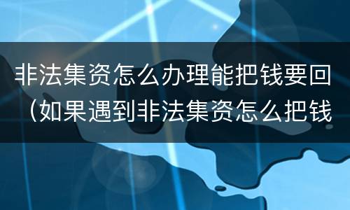 非法集资怎么办理能把钱要回（如果遇到非法集资怎么把钱要回）