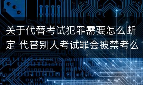 关于代替考试犯罪需要怎么断定 代替别人考试罪会被禁考么