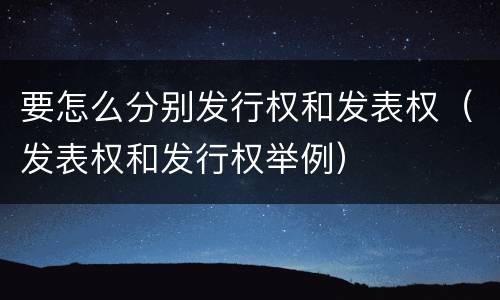 要怎么分别发行权和发表权（发表权和发行权举例）
