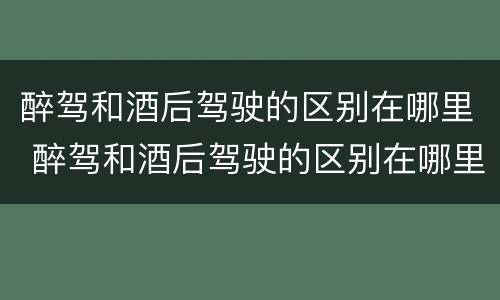 醉驾和酒后驾驶的区别在哪里 醉驾和酒后驾驶的区别在哪里呢
