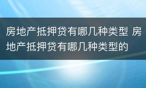 房地产抵押贷有哪几种类型 房地产抵押贷有哪几种类型的