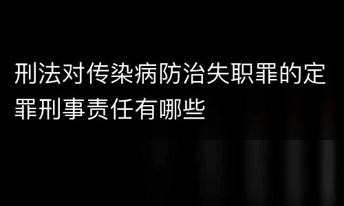 刑法对传染病防治失职罪的定罪刑事责任有哪些