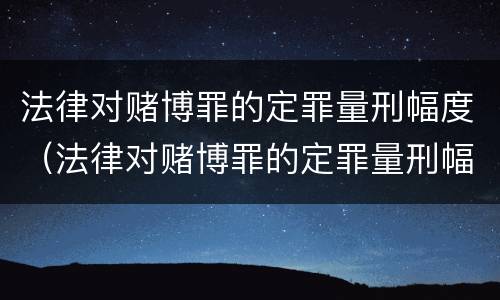 法律对赌博罪的定罪量刑幅度（法律对赌博罪的定罪量刑幅度是多少）
