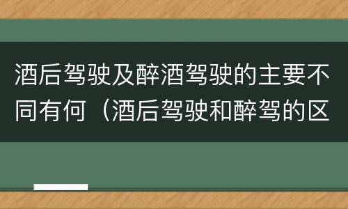 酒后驾驶及醉酒驾驶的主要不同有何（酒后驾驶和醉驾的区别）