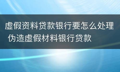 虚假资料贷款银行要怎么处理 伪造虚假材料银行贷款
