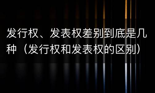 发行权、发表权差别到底是几种（发行权和发表权的区别）