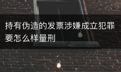持有伪造的发票涉嫌成立犯罪要怎么样量刑