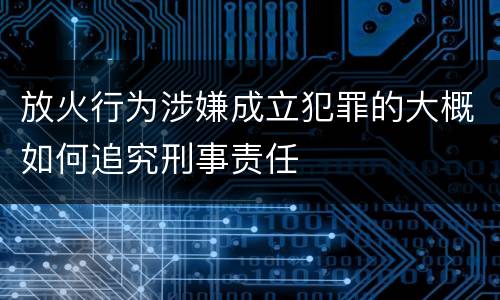 放火行为涉嫌成立犯罪的大概如何追究刑事责任
