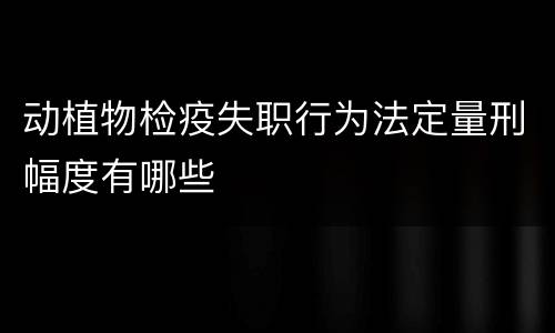 动植物检疫失职行为法定量刑幅度有哪些
