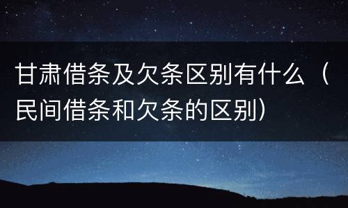 甘肃借条及欠条区别有什么（民间借条和欠条的区别）