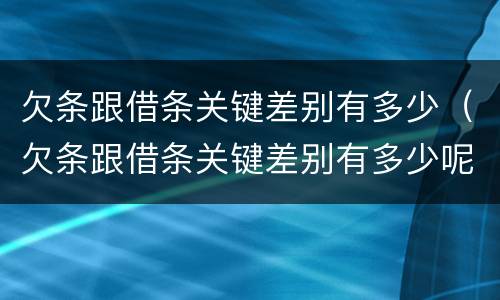 欠条跟借条关键差别有多少（欠条跟借条关键差别有多少呢）