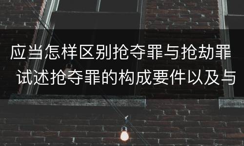 应当怎样区别抢夺罪与抢劫罪 试述抢夺罪的构成要件以及与抢劫罪的区别
