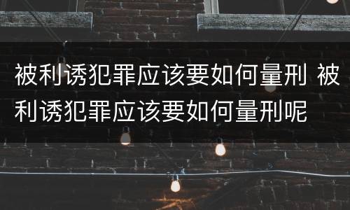 被利诱犯罪应该要如何量刑 被利诱犯罪应该要如何量刑呢